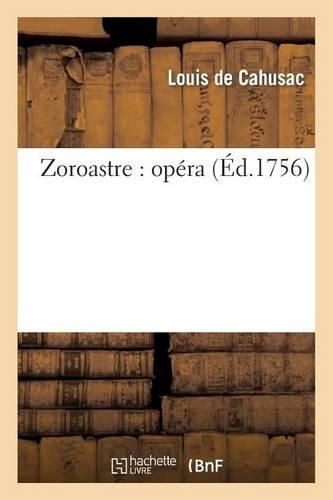 Zoroastre: Opéra Représenté Pour La Première Fois Par l'Académie Royale de Musique: Le 5 Décembre 1749 Et Remis Au Théâtre Le Mardi 20 Janvier 1756(Arts)