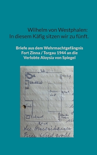 Wilhelm von Westphalen: In diesem Käfig sitzen wir zu fünft.: Briefe aus dem Wehrmachtgefängnis Fort Zinna / Torgau 1944 an die Verlobte Aloysia von Spiegel