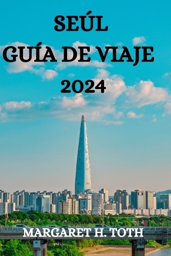 Seúl Guía de Viaje 2024: Todo Lo Que Necesitas Saber, Ver Y Hacer En Esta Vibrante Ciudad