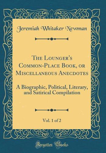 The Lounger's Common-Place Book, or Miscellaneous Anecdotes, Vol. 1 of 2: A Biographic, Political, Literary, and Satirical Compilation (Classic Reprint)