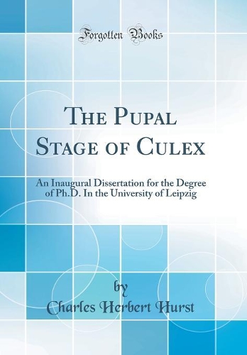 The Pupal Stage of Culex: An Inaugural Dissertation for the Degree of Ph.D. In the University of Leipzig (Classic Reprint)