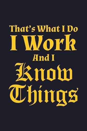 That's What I Do I Work And I Know Things