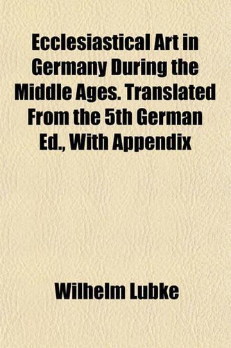 Ecclesiastical Art in Germany During the Middle Ages. Translated from the 5th German Ed., with Appendix: (English)