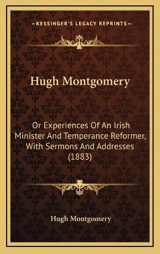 Hugh Montgomery: Or Experiences Of An Irish Minister And Temperance Reformer, With Sermons And Addresses (1883)