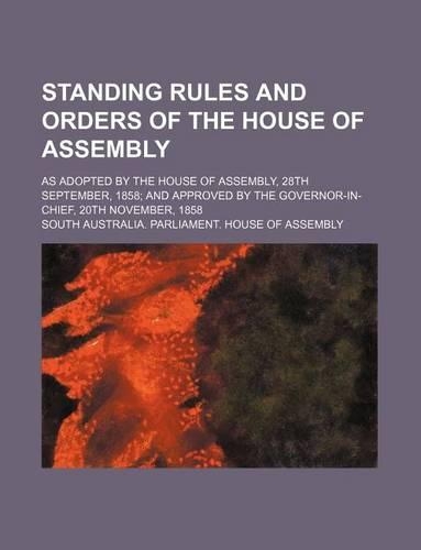 Standing Rules and Orders of the House of Assembly; As Adopted by the House of Assembly, 28th September, 1858 and Approved by the Governor-In-Chief, 20th November, 1858: (English)