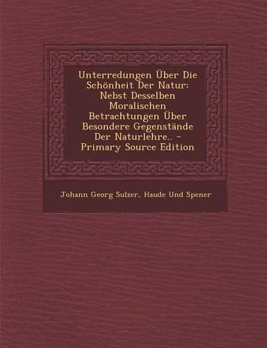 Unterredungen Uber Die Schonheit Der Natur: Nebst Desselben Moralischen Betrachtungen Uber Besondere Gegenstande Der Naturlehre..(German)
