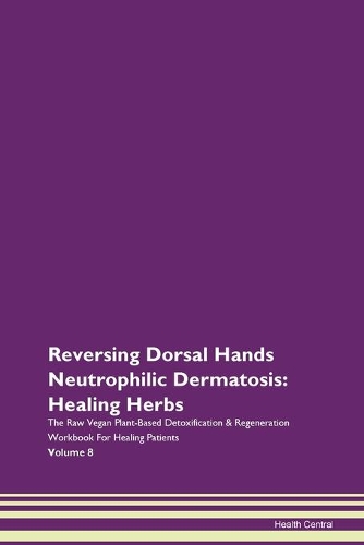 Reversing Dorsal Hands Neutrophilic Dermatosis: Healing Herbs The Raw Vegan Plant-Based Detoxification & Regeneration Workbook For Healing Patients Volume 8