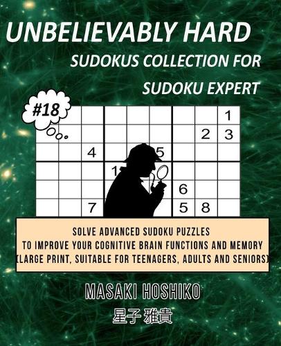 Unbelievably Hard Sudokus Collection for Sudoku Expert #18: Solve Advanced Sudoku Puzzles To Improve Your Cognitive Brain Functions And Memory (Large Print, Suitable For Teenagers, Adults And Seniors)