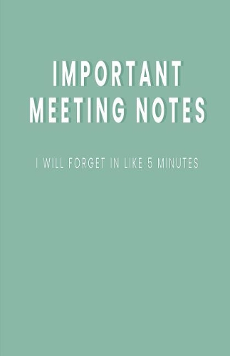 Important Meeting Notes I Will Forget in Like 5 Minutes