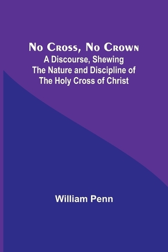No Cross, No Crown; A Discourse, Shewing the Nature and Discipline of the Holy Cross of Christ