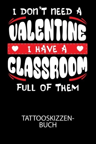 I don't need a valentine I have a classroom full of them - Tattooskizzenbuch: Halte deine Ideen für Motive für dein nächstes Tattoo fest und baue dir ein ganzes Portfolio voller Designideen auf!