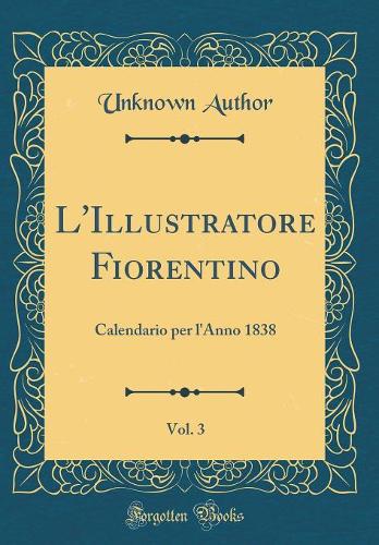 L'Illustratore Fiorentino, Vol. 3: Calendario per l'Anno 1838 (Classic Reprint)