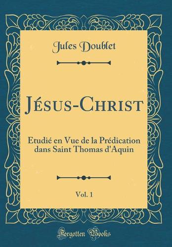 Jésus-Christ, Vol. 1: Étudié en Vue de la Prédication dans Saint Thomas d'Aquin (Classic Reprint)