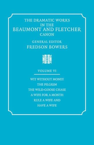 The Dramatic Works in the Beaumont and Fletcher Canon: Volume 6, Wit Without Money, The Pilgrim, The Wild-Goose Chase, A Wife for a Month, Rule a Wife and Have a Wife