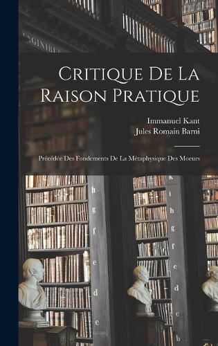 Critique De La Raison Pratique: Précédée Des Fondements De La Métaphysique Des Moeurs