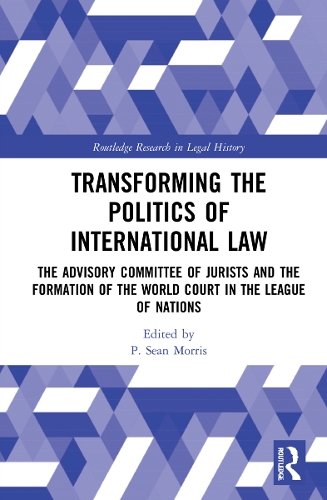 Transforming the Politics of International Law: The Advisory Committee of Jurists and the Formation of the World Court in the League of Nations(Routledge Research in Legal History)