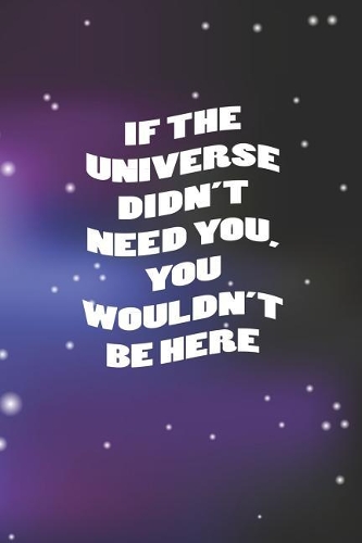 If The Universe Didn't Need You, You Wouldn't Be Here
