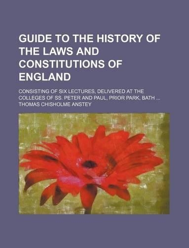 Guide to the History of the Laws and Constitutions of England; Consisting of Six Lectures, Delivered at the Colleges of SS. Peter and Paul, Prior Park, Bath: (English)