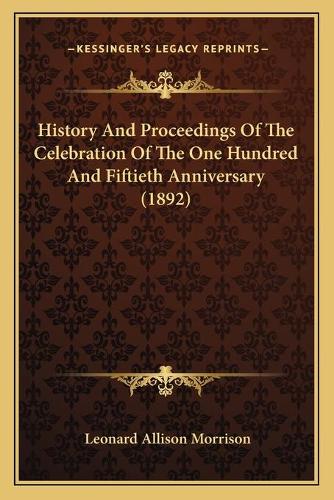 History And Proceedings Of The Celebration Of The One Hundred And Fiftieth Anniversary (1892)