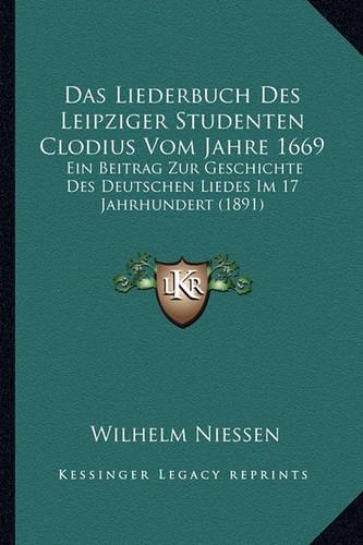 Das Liederbuch Des Leipziger Studenten Clodius Vom Jahre 1669: Ein Beitrag Zur Geschichte Des Deutschen Liedes Im 17 Jahrhundert (1891)(German)
