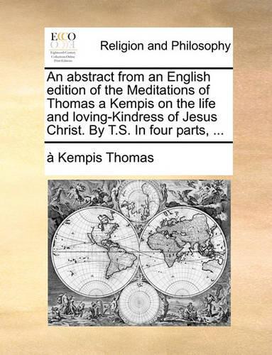 An abstract from an English edition of the Meditations of Thomas a Kempis on the life and loving-Kindress of Jesus Christ. By T.S. In four parts, ...