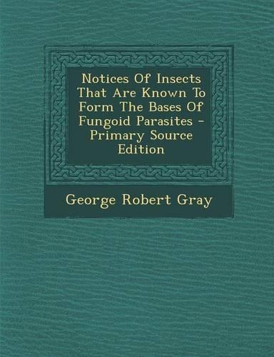 Notices of Insects That Are Known to Form the Bases of Fungoid Parasites - Primary Source Edition