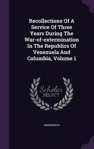 Recollections of a Service of Three Years During the War-Of-Extermination in the Republics of Venezuela and Columbia, Volume 1
