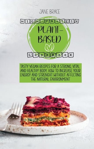 High-Protein Plant Based Cookbook: Tasty Vegan Recipes for a Strong, Vital and Healthy Body, How to Increase Your Energy and Strenght Without Affecting the Natural Environment