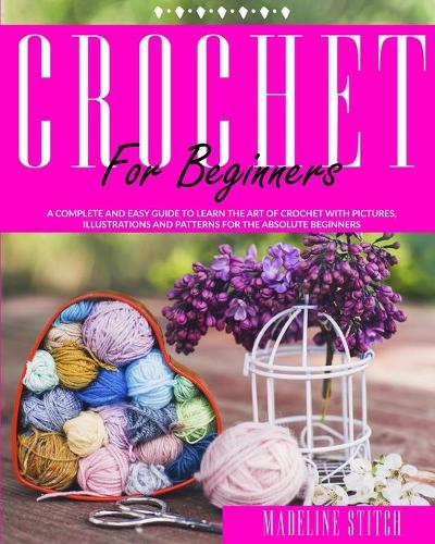 Crochet for Beginners: A complete and easy guide to learn the art of crochet with pictures, illustrations and patterns for the absolute beginners(1 Crafting)