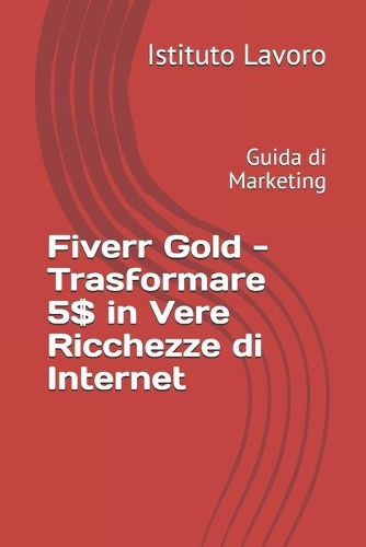 Fiverr Gold - Trasformare 5$ in Vere Ricchezze di Internet: Guida di Marketing