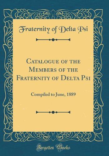 Catalogue of the Members of the Fraternity of Delta Psi: Compiled to June, 1889 (Classic Reprint)