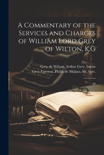 A Commentary of the Services and Charges of William Lord Grey of Wilton, K.G