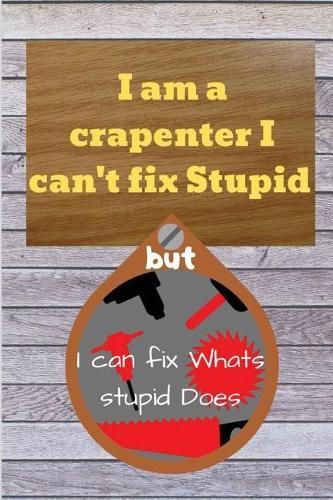 I am a crapenter I can't fix Stupid but I can fix Whats stupid Does