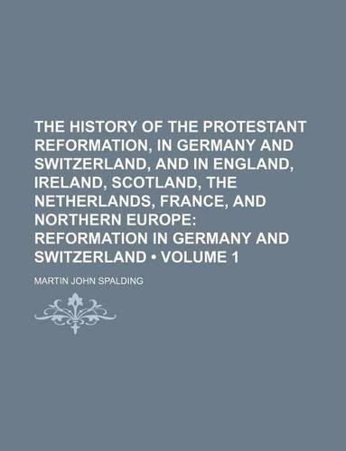 The History of the Protestant Reformation, in Germany and Switzerland, and in England, Ireland, Scotland, the Netherlands, France, and Northern Europe (Volume 1); Reformation in Germany and Switzerland: (English)