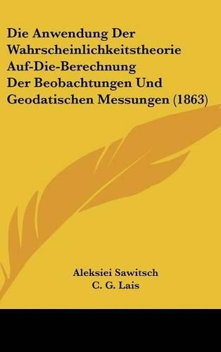 Die Anwendung Der Wahrscheinlichkeitstheorie Auf-Die-Berechnung Der Beobachtungen Und Geodatischen Messungen (1863): (German)