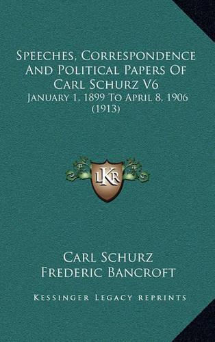 Speeches, Correspondence and Political Papers of Carl Schurz V6: January 1, 1899 to April 8, 1906 (1913)