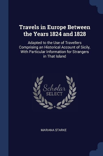 Travels in Europe Between the Years 1824 and 1828: Adapted to the Use of Travellers Comprising an Historical Account of Sicily, With Particular Information for Strangers in That Island