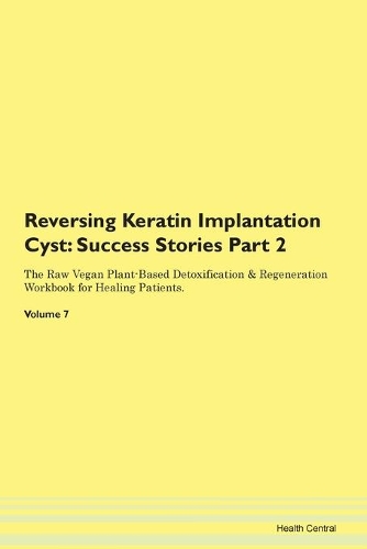 Reversing Keratin Implantation Cyst: Success Stories Part 2 The Raw Vegan Plant-Based Detoxification & Regeneration Workbook for Healing Patients. Volume 7