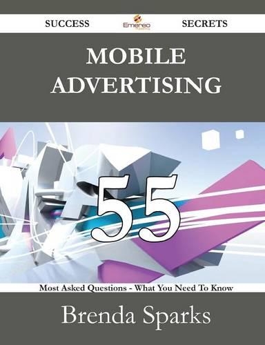 Mobile Advertising 55 Success Secrets - 55 Most Asked Questions on Mobile Advertising - What You Need to Know