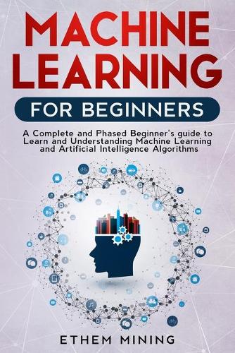Machine Learning for Beginners: A Complete and Phased Beginner's Guide to Learning and Understanding Machine Learning and Artificial Intelligence