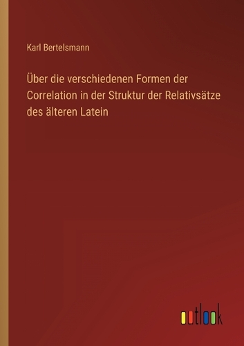 Über die verschiedenen Formen der Correlation in der Struktur der Relativsätze des älteren Latein