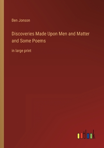 Discoveries Made Upon Men and Matter and Some Poems: in large print