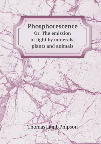 Phosphorescence Or, The emission of light by minerals, plants and animals