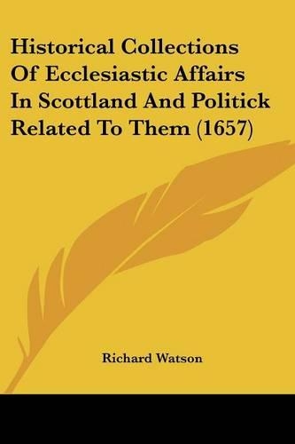 Historical Collections Of Ecclesiastic Affairs In Scottland And Politick Related To Them (1657)