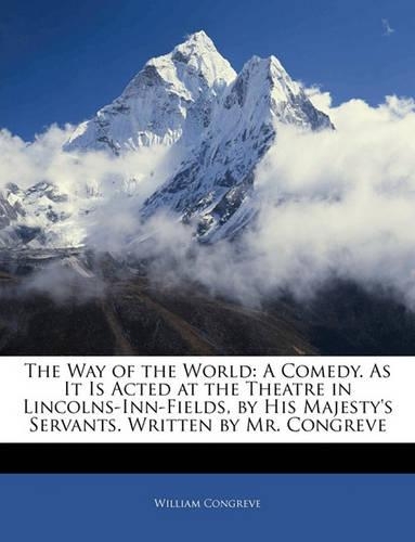The Way of the World: A Comedy. as It Is Acted at the Theatre in Lincolns-Inn-Fields, by His Majesty's Servants. Written by Mr. Congreve