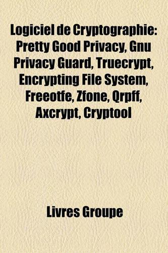 Logiciel de Cryptographie: Pretty Good Privacy, Gnu Privacy Guard, Truecrypt, Encrypting File System, Freeotfe, Zfone, Qrpff, Axcrypt, Cryptool(French)