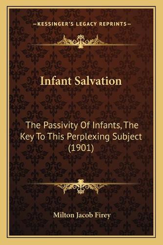 Infant Salvation: The Passivity Of Infants, The Key To This Perplexing Subject (1901)(English)