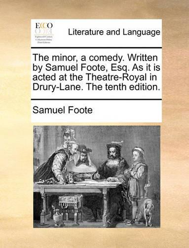 The minor, a comedy. Written by Samuel Foote, Esq. As it is acted at the Theatre-Royal in Drury-Lane. The tenth edition.