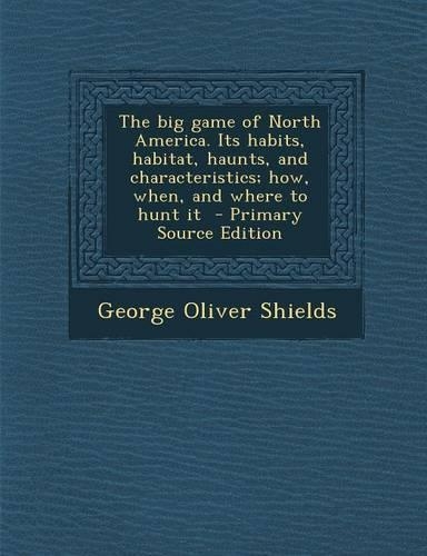 Big Game of North America. Its Habits, Habitat, Haunts, and Characteristics; How, When, and Where to Hunt It
