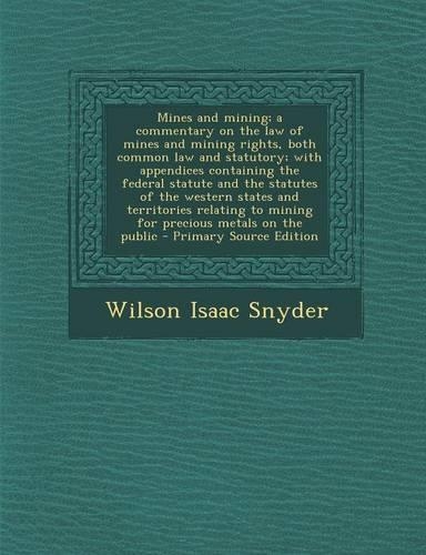 Mines and Mining; A Commentary on the Law of Mines and Mining Rights, Both Common Law and Statutory; With Appendices Containing the Federal Statute and the Statutes of the Western States and Territories Relating to Mining for Precious Metals on the